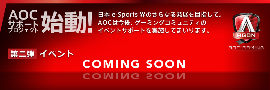   AOC サポートプロジェクト始動！日本e-Sports 界のさらなる発展を目指して。AOC は今後、ゲーミングコミュニティのイベントサポートを実施してまいります。 第二弾イベント　COMING SOON