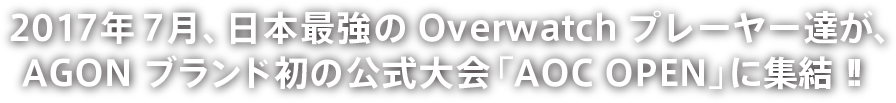 2017年7月、日本最強のOverwatchプレーヤー達が、AGONブランド初の公式大会「AOC OPEN」に集結！！